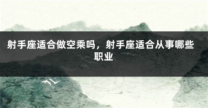 射手座适合做空乘吗，射手座适合从事哪些职业