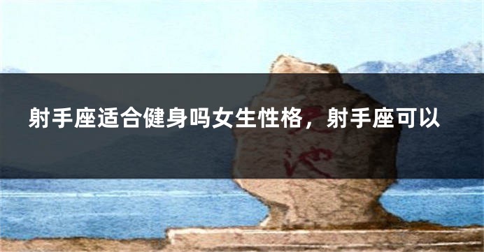 射手座适合健身吗女生性格，射手座可以