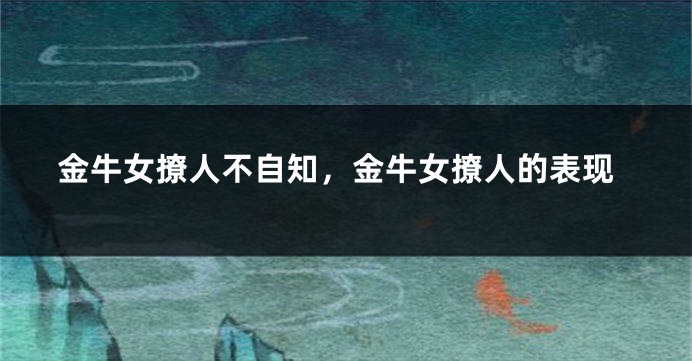 金牛女撩人不自知,金牛女撩人的表现