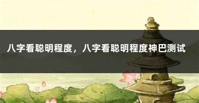 八字看聪明程度，八字看聪明程度神巴测试