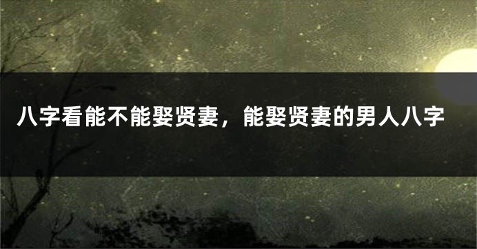 八字看能不能娶贤妻，能娶贤妻的男人八字