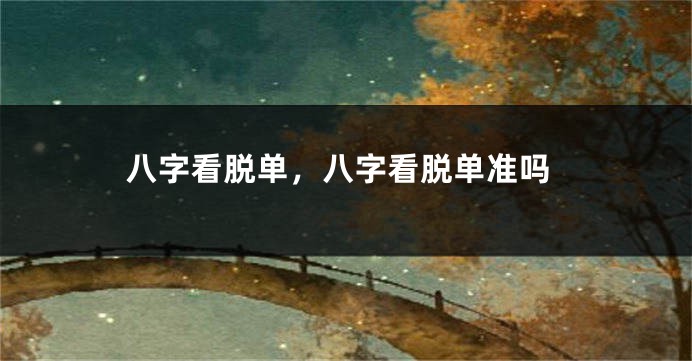 八字看脱单，八字看脱单准吗
