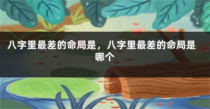 八字里最差的命局是，八字里最差的命局是哪个
