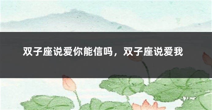 双子座说爱你能信吗，双子座说爱我
