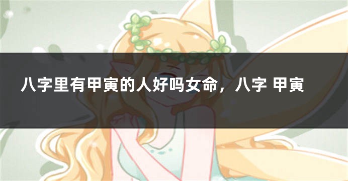 八字里有甲寅的人好吗女命，八字 甲寅