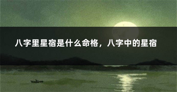 八字里星宿是什么命格，八字中的星宿