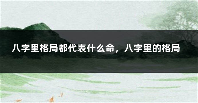 八字里格局都代表什么命，八字里的格局