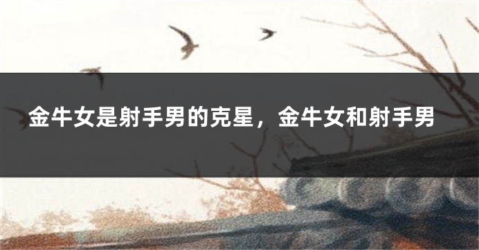 金牛女是射手男的克星，金牛女和射手男