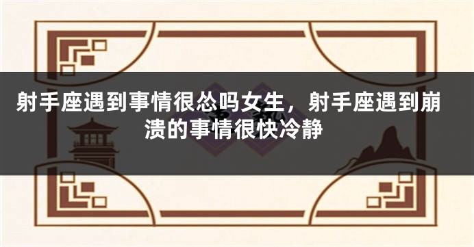 射手座遇到事情很怂吗女生，射手座遇到崩溃的事情很快冷静