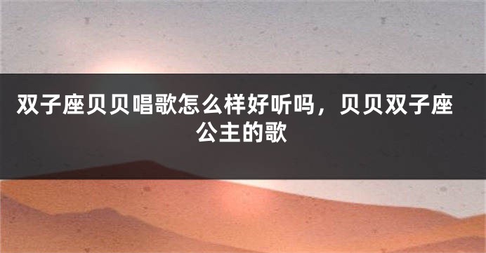 双子座贝贝唱歌怎么样好听吗，贝贝双子座公主的歌