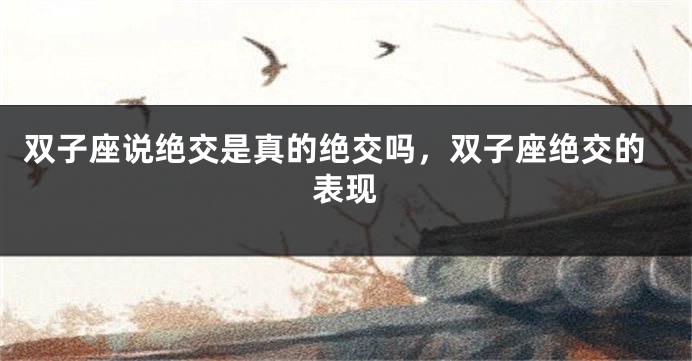 双子座说绝交是真的绝交吗，双子座绝交的表现