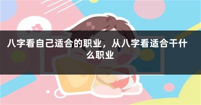 八字看自己适合的职业，从八字看适合干什么职业