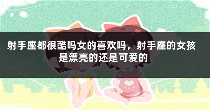 射手座都很酷吗女的喜欢吗，射手座的女孩是漂亮的还是可爱的