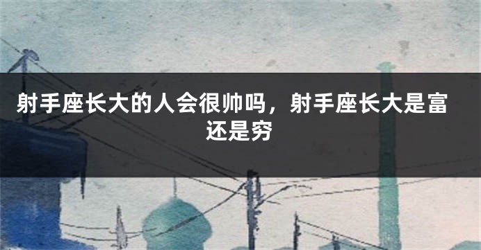 射手座长大的人会很帅吗，射手座长大是富还是穷