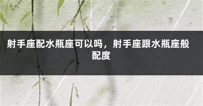 射手座配水瓶座可以吗，射手座跟水瓶座般配度