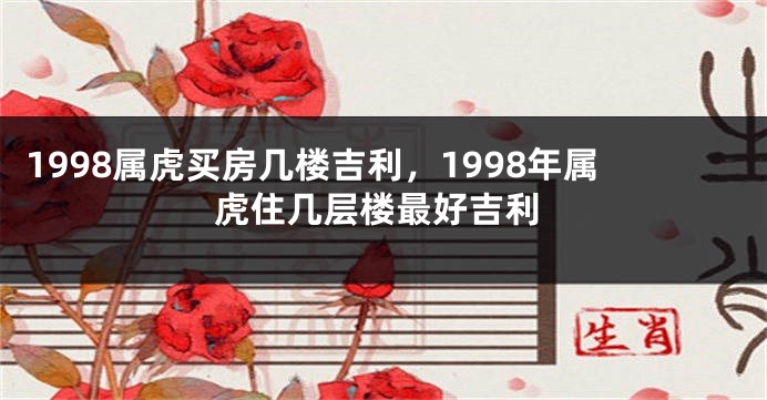 1998属虎买房几楼吉利，1998年属虎住几层楼最好吉利