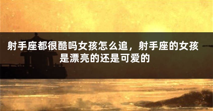 射手座都很酷吗女孩怎么追，射手座的女孩是漂亮的还是可爱的