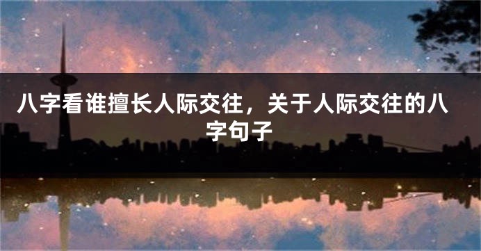 八字看谁擅长人际交往，关于人际交往的八字句子