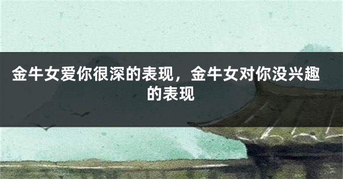 金牛女爱你很深的表现，金牛女对你没兴趣的表现