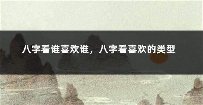 八字看谁喜欢谁，八字看喜欢的类型