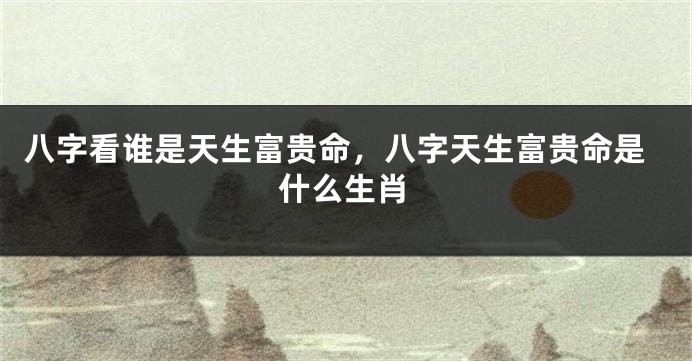 八字看谁是天生富贵命，八字天生富贵命是什么生肖