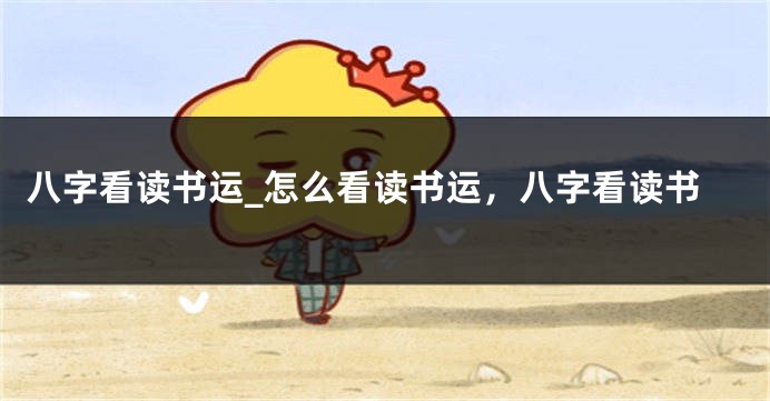 八字看读书运_怎么看读书运，八字看读书