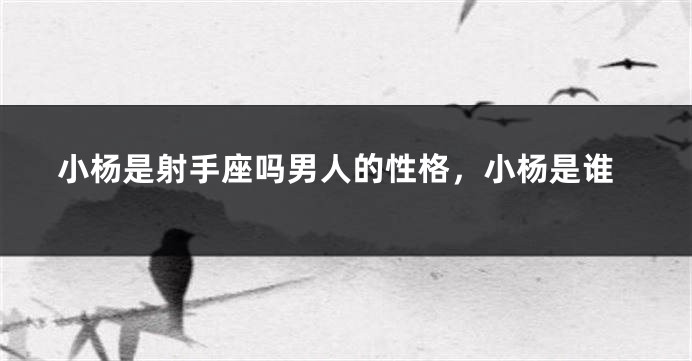 小杨是射手座吗男人的性格，小杨是谁
