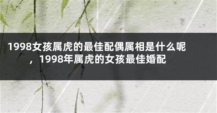 1998女孩属虎的最佳配偶属相是什么呢，1998年属虎的女孩最佳婚配
