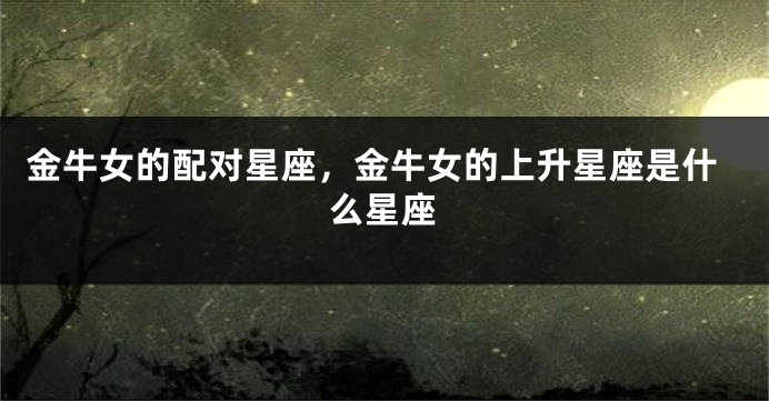 金牛女的配对星座，金牛女的上升星座是什么星座
