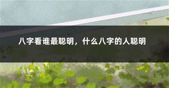 八字看谁最聪明，什么八字的人聪明