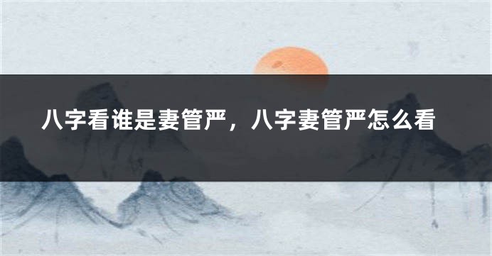 八字看谁是妻管严，八字妻管严怎么看