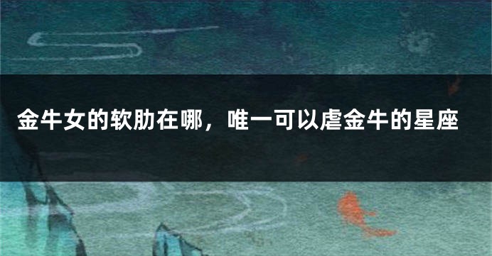 金牛女的软肋在哪，唯一可以虐金牛的星座