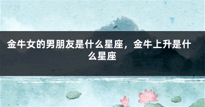 金牛女的男朋友是什么星座，金牛上升是什么星座