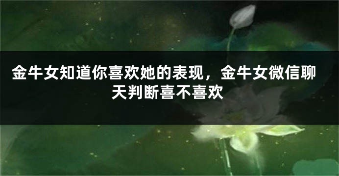 金牛女知道你喜欢她的表现，金牛女微信聊天判断喜不喜欢