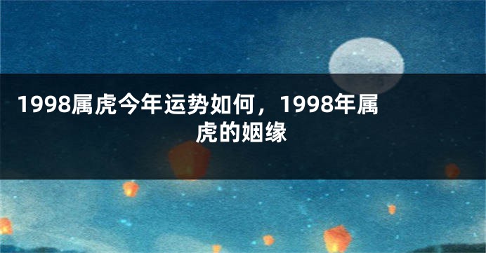1998属虎今年运势如何，1998年属虎的姻缘