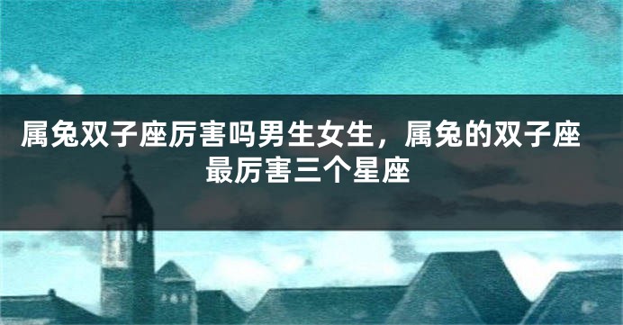 属兔双子座厉害吗男生女生，属兔的双子座最厉害三个星座