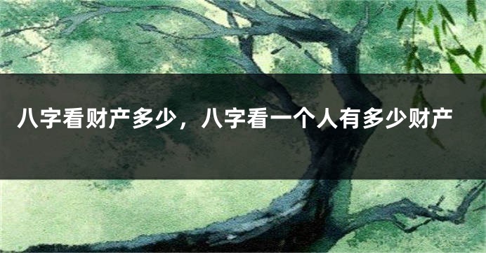 八字看财产多少，八字看一个人有多少财产