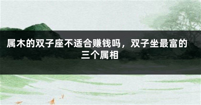 属木的双子座不适合赚钱吗，双子坐最富的三个属相