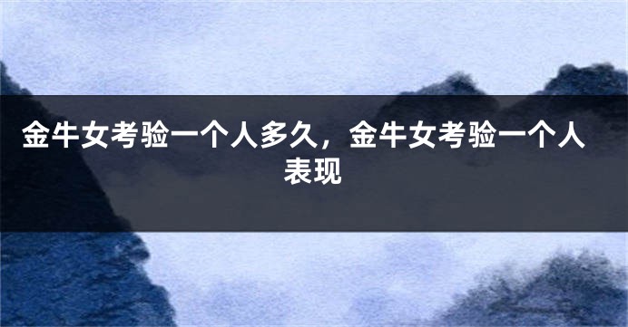 金牛女考验一个人多久，金牛女考验一个人表现
