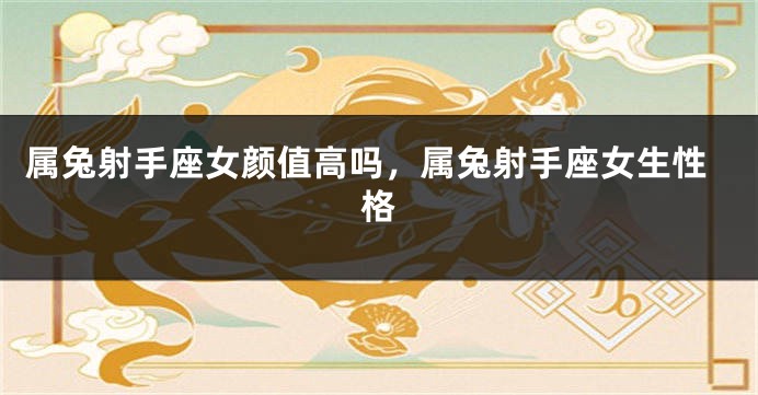 属兔射手座女颜值高吗，属兔射手座女生性格