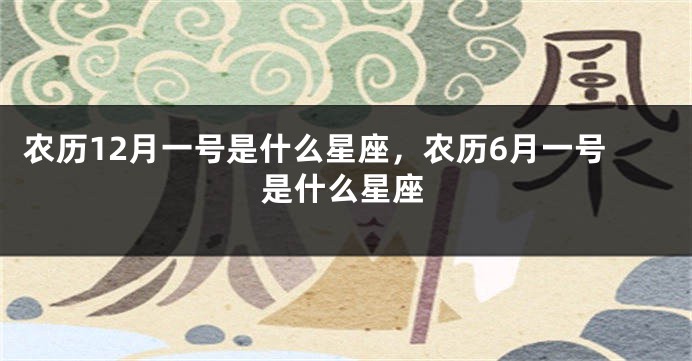 农历12月一号是什么星座，农历6月一号是什么星座
