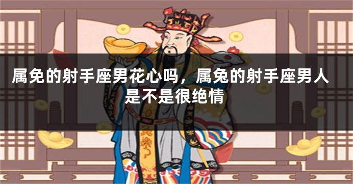 属免的射手座男花心吗，属兔的射手座男人是不是很绝情