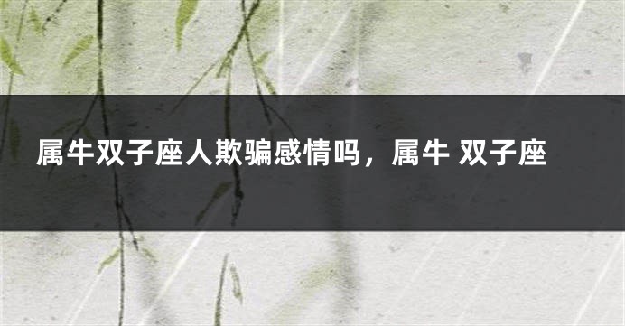 属牛双子座人欺骗感情吗，属牛 双子座