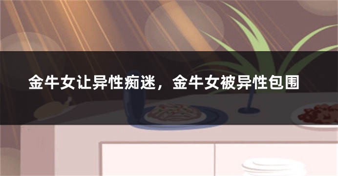 金牛女让异性痴迷，金牛女被异性包围