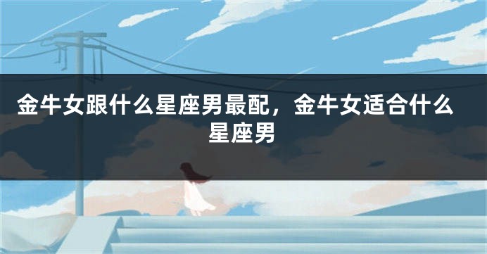金牛女跟什么星座男最配，金牛女适合什么星座男