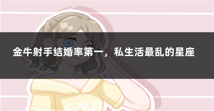 金牛射手结婚率第一，私生活最乱的星座