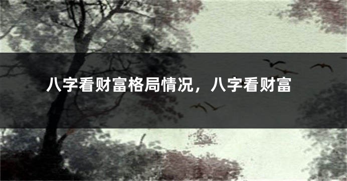 八字看财富格局情况，八字看财富