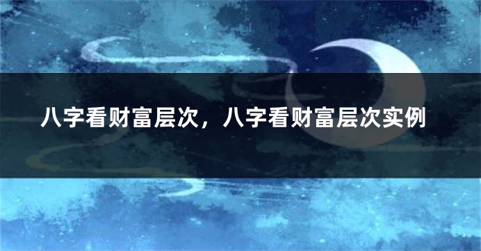 八字看财富层次，八字看财富层次实例