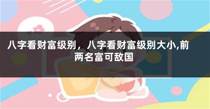 八字看财富级别，八字看财富级别大小,前两名富可敌国