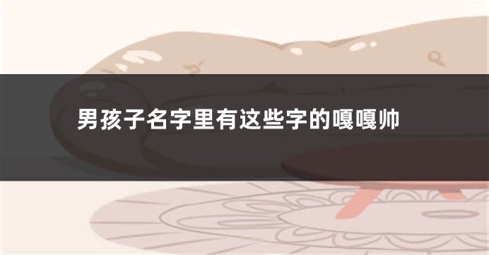 男孩子名字里有这些字的嘎嘎帅